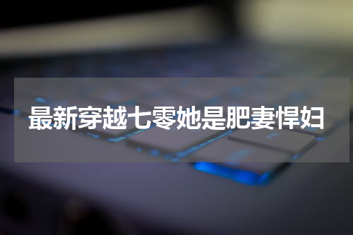 最新穿越七零她是肥妻悍妇
