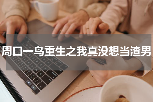 周口一鸟重生之我真没想当渣男