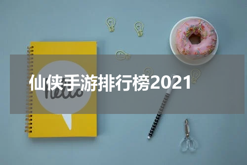 仙侠手游排行榜2021