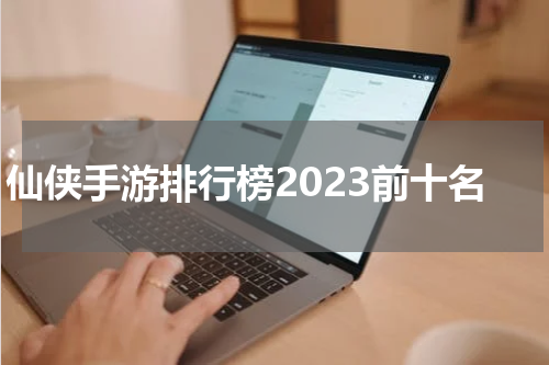 仙侠手游排行榜2023前十名