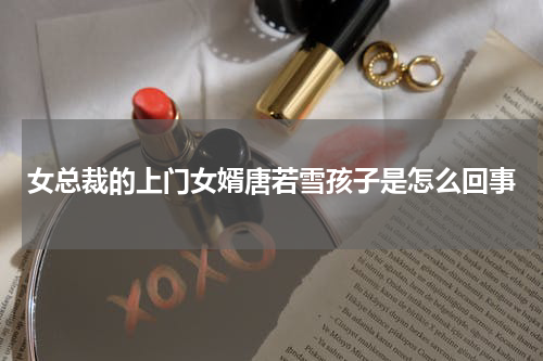 女总裁的上门女婿唐若雪孩子是怎么回事