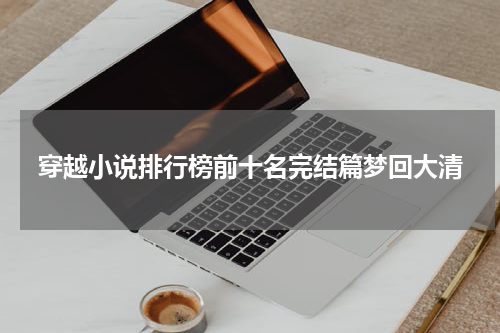 穿越小说排行榜前十名完结篇梦回大清