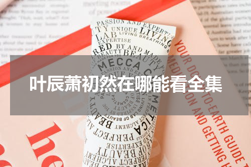叶辰萧初然在哪能看全集