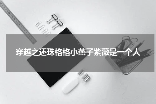 穿越之还珠格格小燕子紫薇是一个人