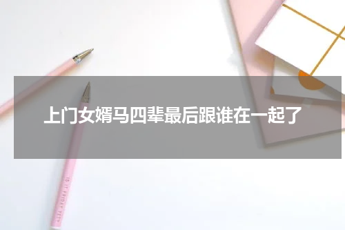 上门女婿马四辈最后跟谁在一起了