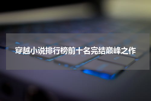 穿越小说排行榜前十名完结巅峰之作
