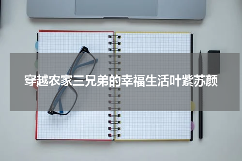 穿越农家三兄弟的幸福生活叶紫苏颜