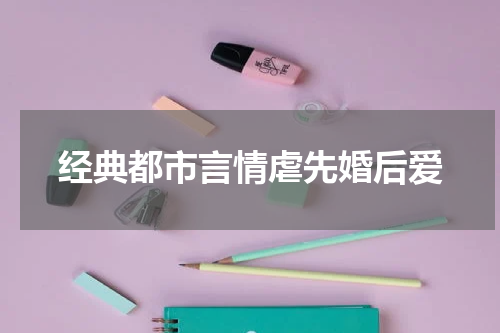经典都市言情虐先婚后爱