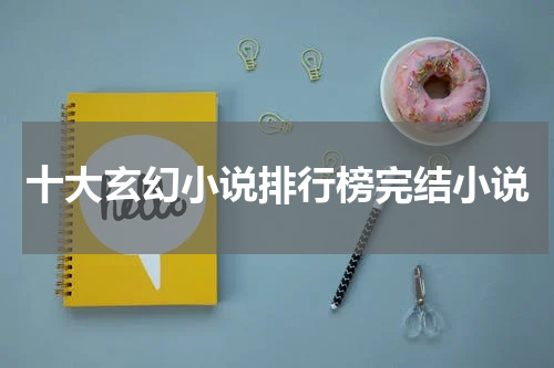 十大玄幻小说排行榜完结小说