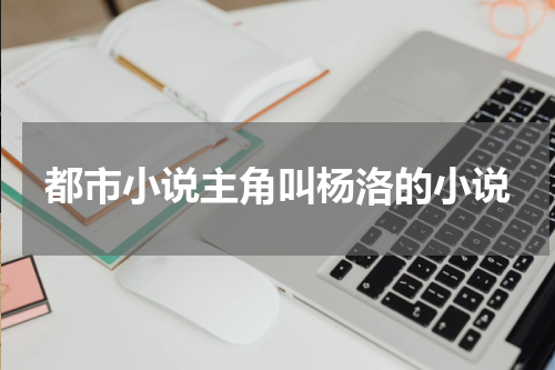 都市小说主角叫杨洛的小说