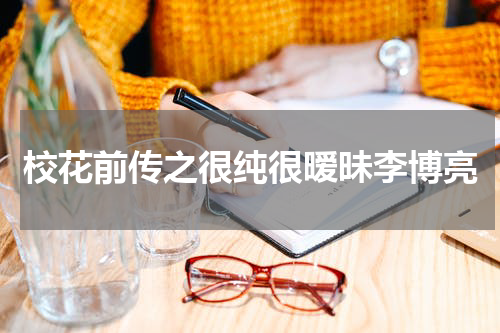 校花前传之很纯很暧昧李博亮