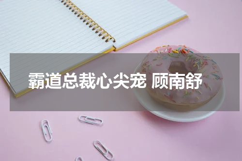 霸道总裁心尖宠 顾南舒