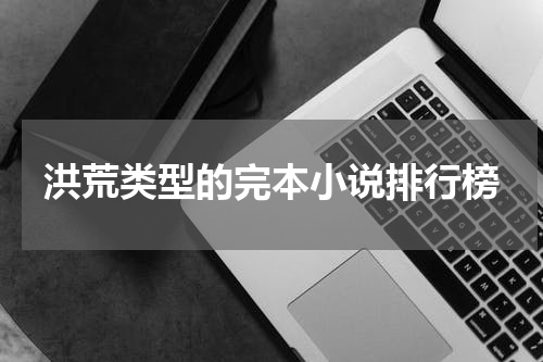 洪荒类型的完本小说排行榜