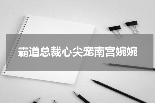 霸道总裁心尖宠南宫婉婉