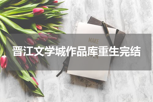 晋江文学城作品库重生完结