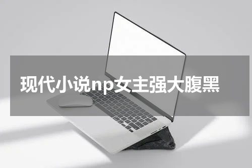 现代小说np女主强大腹黑