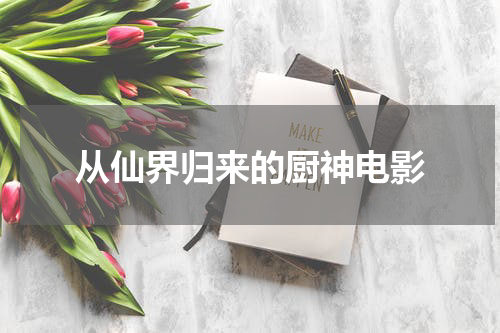 从仙界归来的厨神电影