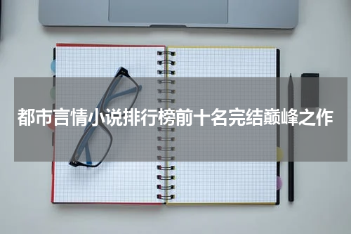 都市言情小说排行榜前十名完结巅峰之作