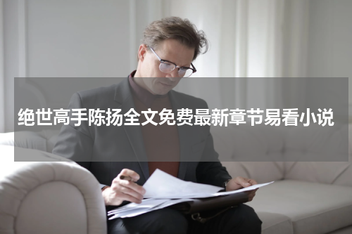 绝世高手陈扬全文免费最新章节易看小说