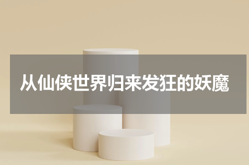 从仙侠世界归来发狂的妖魔