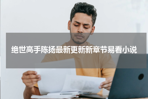 绝世高手陈扬最新更新新章节易看小说