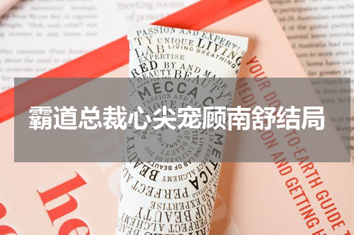 霸道总裁心尖宠顾南舒结局