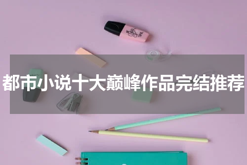 都市小说十大巅峰作品完结推荐