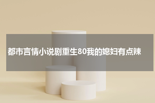 都市言情小说剧重生80我的媳妇有点辣
