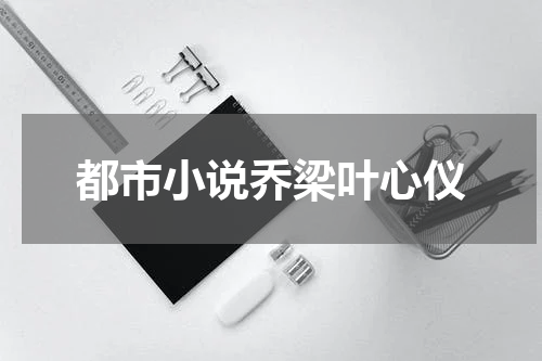 都市小说乔梁叶心仪
