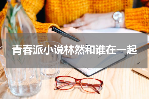 青春派小说林然和谁在一起