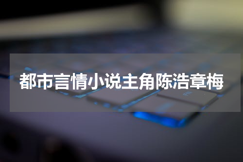 都市言情小说主角陈浩章梅