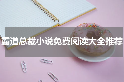 霸道总裁小说免费阅读大全推荐