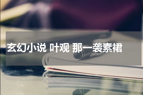 玄幻小说 叶观 那一袭素裙