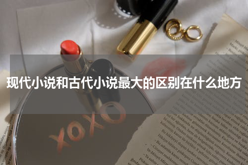 现代小说和古代小说最大的区别在什么地方