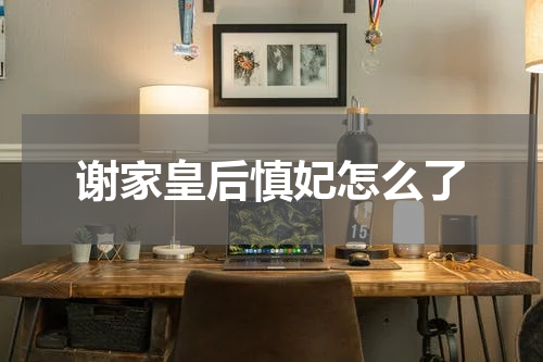 谢家皇后慎妃怎么了