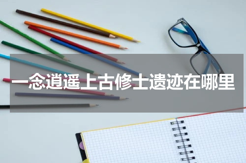 一念逍遥上古修士遗迹在哪里