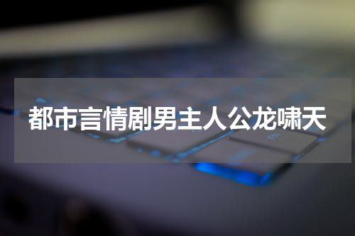 都市言情剧男主人公龙啸天