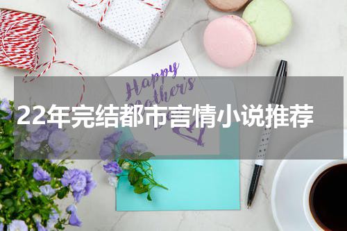 22年完结都市言情小说推荐