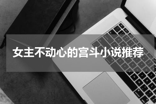 女主不动心的宫斗小说推荐