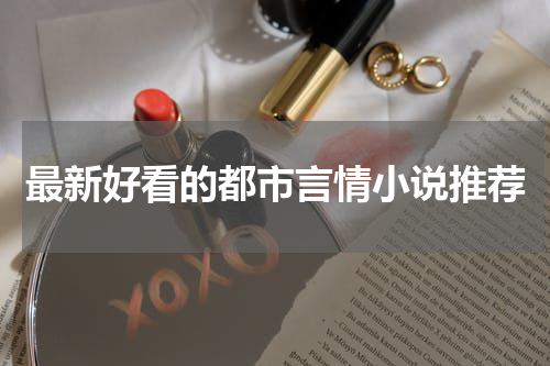 最新好看的都市言情小说推荐