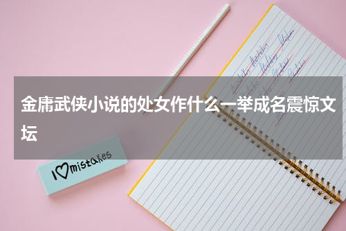金庸武侠小说的处女作什么一举成名震惊文坛