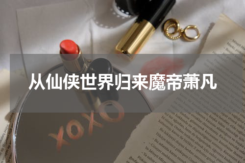 从仙侠世界归来魔帝萧凡