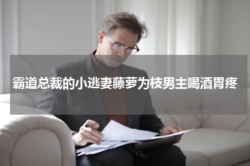 霸道总裁的小逃妻藤萝为枝男主喝酒胃疼
