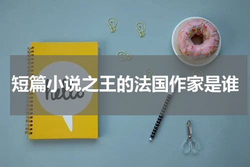 短篇小说之王的法国作家是谁