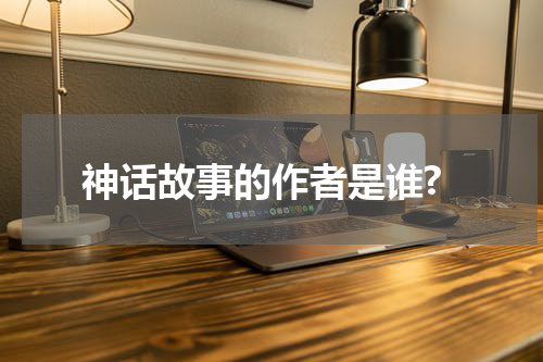 神话故事的作者是谁?
