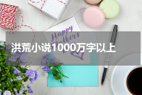 洪荒小说1000万字以上