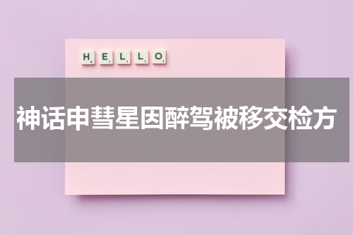 神话申彗星因醉驾被移交检方