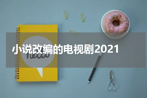 小说改编的电视剧2021