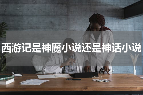 西游记是神魔小说还是神话小说