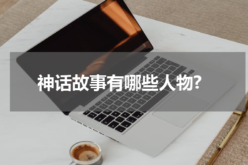 神话故事有哪些人物?